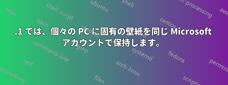 8.1 では、個々の PC に固有の壁紙を同じ Microsoft アカウントで保持します。