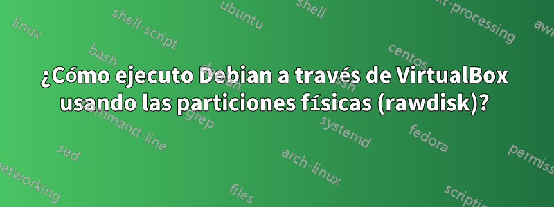 ¿Cómo ejecuto Debian a través de VirtualBox usando las particiones físicas (rawdisk)?