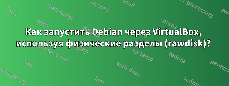 Как запустить Debian через VirtualBox, используя физические разделы (rawdisk)?