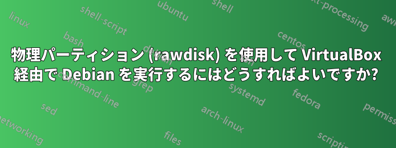 物理パーティション (rawdisk) を使用して VirtualBox 経由で Debian を実行するにはどうすればよいですか?