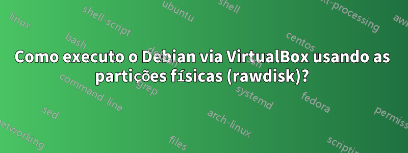 Como executo o Debian via VirtualBox usando as partições físicas (rawdisk)?