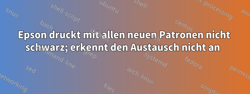 Epson druckt mit allen neuen Patronen nicht schwarz; erkennt den Austausch nicht an 