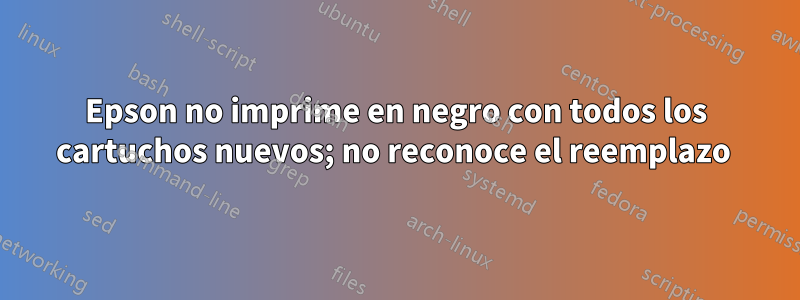 Epson no imprime en negro con todos los cartuchos nuevos; no reconoce el reemplazo 