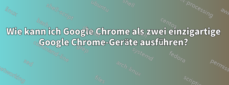 Wie kann ich Google Chrome als zwei einzigartige Google Chrome-Geräte ausführen?