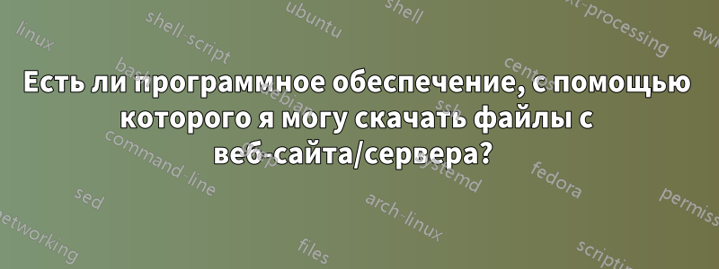 Есть ли программное обеспечение, с помощью которого я могу скачать файлы с веб-сайта/сервера? 