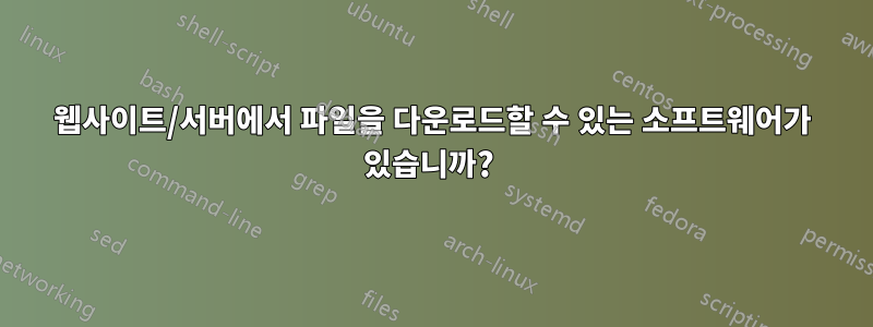 웹사이트/서버에서 파일을 다운로드할 수 있는 소프트웨어가 있습니까? 