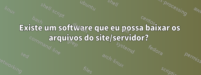 Existe um software que eu possa baixar os arquivos do site/servidor? 