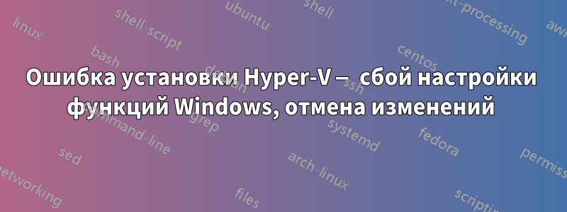 Ошибка установки Hyper-V — сбой настройки функций Windows, отмена изменений