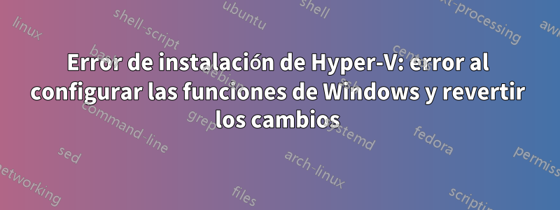 Error de instalación de Hyper-V: error al configurar las funciones de Windows y revertir los cambios