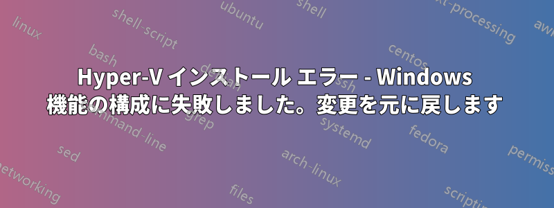 Hyper-V インストール エラー - Windows 機能の構成に失敗しました。変更を元に戻します