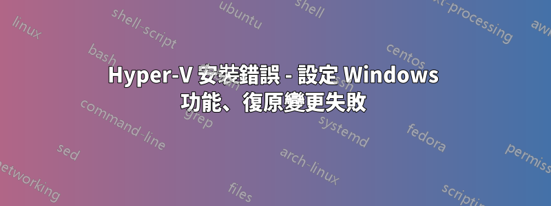 Hyper-V 安裝錯誤 - 設定 Windows 功能、復原變更失敗