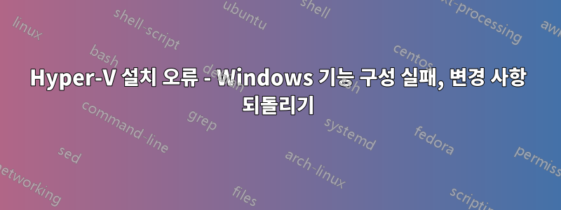 Hyper-V 설치 오류 - Windows 기능 구성 실패, 변경 사항 되돌리기