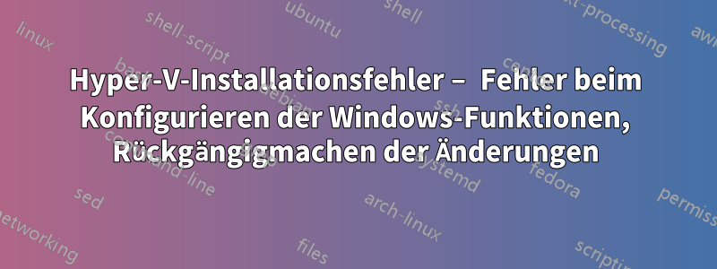 Hyper-V-Installationsfehler – Fehler beim Konfigurieren der Windows-Funktionen, Rückgängigmachen der Änderungen