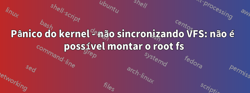 Pânico do kernel - não sincronizando VFS: não é possível montar o root fs