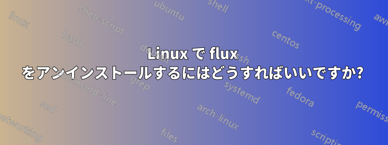 Linux で flux をアンインストールするにはどうすればいいですか?