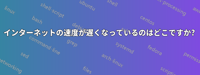 インターネットの速度が遅くなっているのはどこですか?