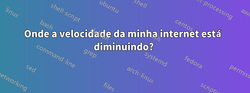 Onde a velocidade da minha internet está diminuindo?