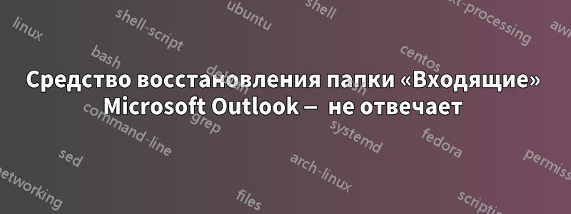 Средство восстановления папки «Входящие» Microsoft Outlook — не отвечает