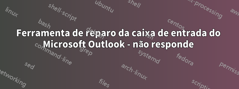 Ferramenta de reparo da caixa de entrada do Microsoft Outlook - não responde