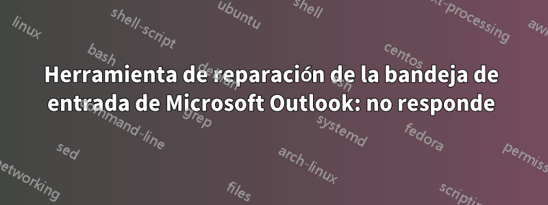 Herramienta de reparación de la bandeja de entrada de Microsoft Outlook: no responde