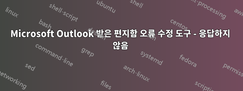 Microsoft Outlook 받은 편지함 오류 수정 도구 - 응답하지 않음