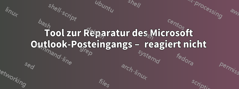 Tool zur Reparatur des Microsoft Outlook-Posteingangs – reagiert nicht