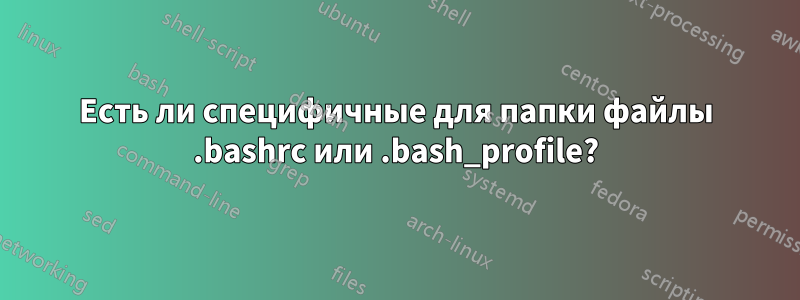 Есть ли специфичные для папки файлы .bashrc или .bash_profile?