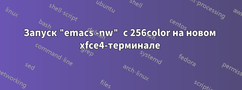 Запуск "emacs -nw" с 256color на новом xfce4-терминале