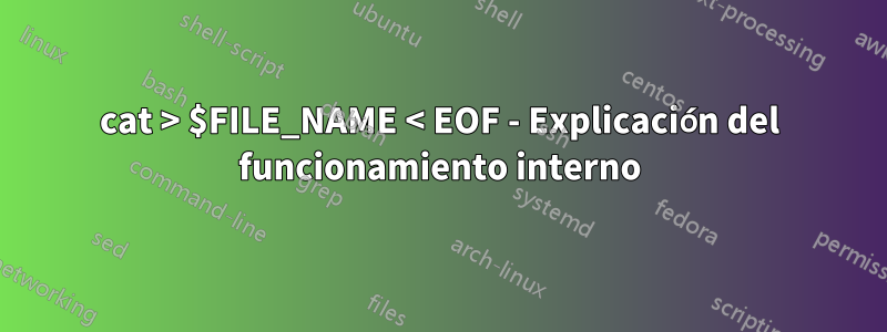 cat > $FILE_NAME < EOF - Explicación del funcionamiento interno