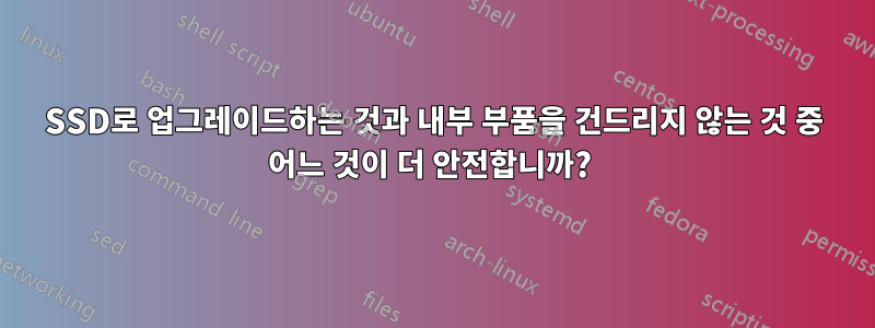 SSD로 업그레이드하는 것과 내부 부품을 건드리지 않는 것 중 어느 것이 더 안전합니까? 