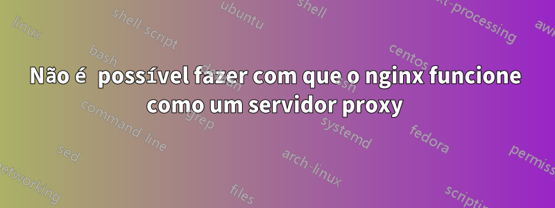 Não é possível fazer com que o nginx funcione como um servidor proxy