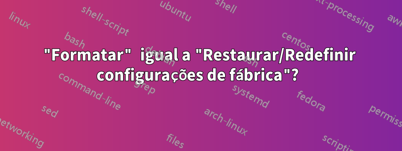 "Formatar" igual a "Restaurar/Redefinir configurações de fábrica"? 