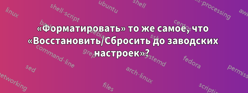 «Форматировать» то же самое, что «Восстановить/Сбросить до заводских настроек»? 