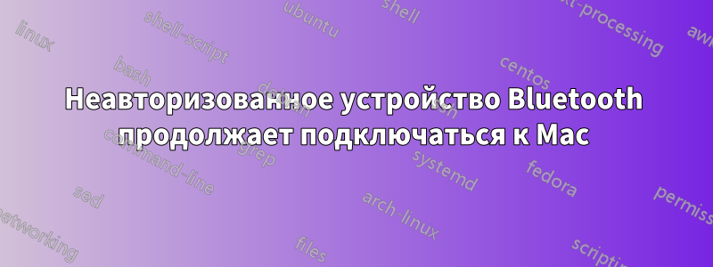 Неавторизованное устройство Bluetooth продолжает подключаться к Mac