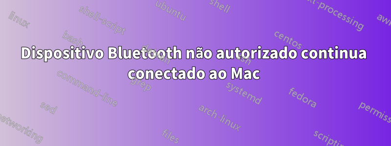 Dispositivo Bluetooth não autorizado continua conectado ao Mac