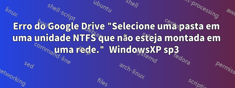 Erro do Google Drive "Selecione uma pasta em uma unidade NTFS que não esteja montada em uma rede." WindowsXP sp3