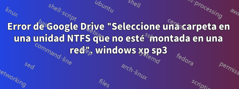 Error de Google Drive "Seleccione una carpeta en una unidad NTFS que no esté montada en una red". windows xp sp3