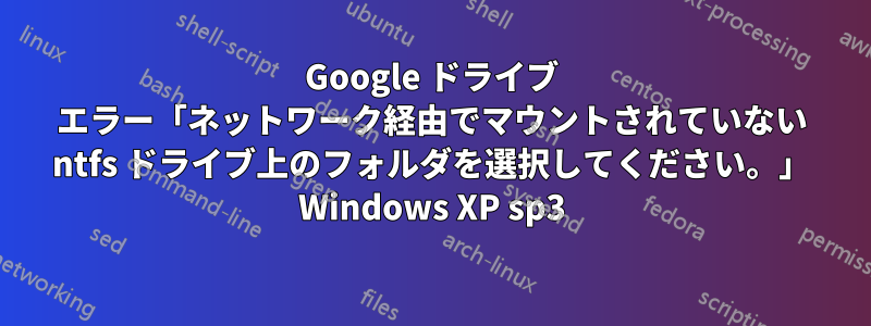 Google ドライブ エラー「ネットワーク経由でマウントされていない ntfs ドライブ上のフォルダを選択してください。」 Windows XP sp3