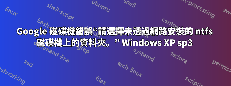 Google 磁碟機錯誤“請選擇未透過網路安裝的 ntfs 磁碟機上的資料夾。” Windows XP sp3