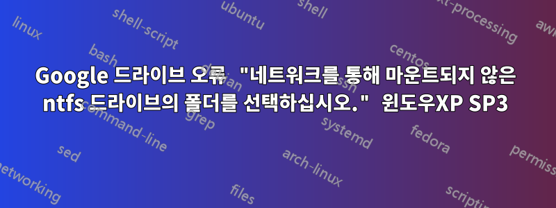 Google 드라이브 오류 "네트워크를 통해 마운트되지 않은 ntfs 드라이브의 폴더를 선택하십시오." 윈도우XP SP3