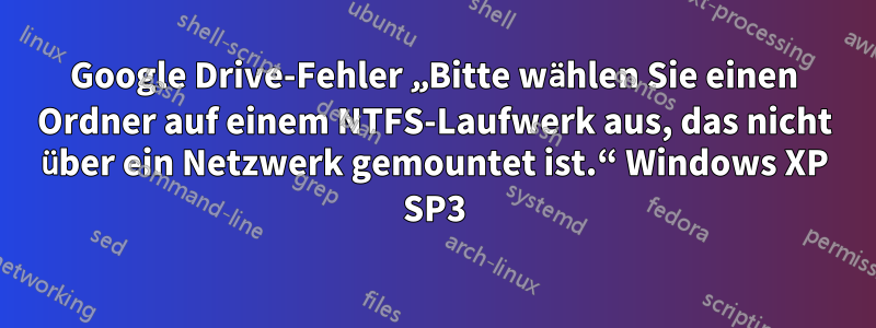 Google Drive-Fehler „Bitte wählen Sie einen Ordner auf einem NTFS-Laufwerk aus, das nicht über ein Netzwerk gemountet ist.“ Windows XP SP3