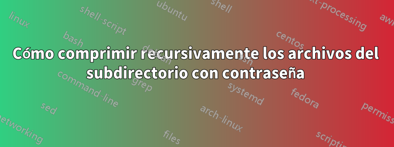 Cómo comprimir recursivamente los archivos del subdirectorio con contraseña