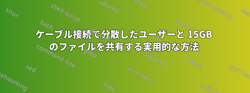 ケーブル接続で分散したユーザーと 15GB のファイルを共有する実用的な方法