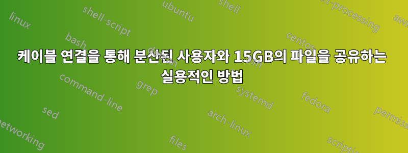 케이블 연결을 통해 분산된 사용자와 15GB의 파일을 공유하는 실용적인 방법