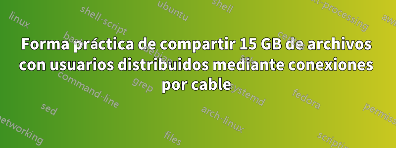 Forma práctica de compartir 15 GB de archivos con usuarios distribuidos mediante conexiones por cable