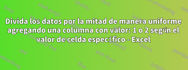 Divida los datos por la mitad de manera uniforme agregando una columna con valor: 1 o 2 según el valor de celda específico - Excel