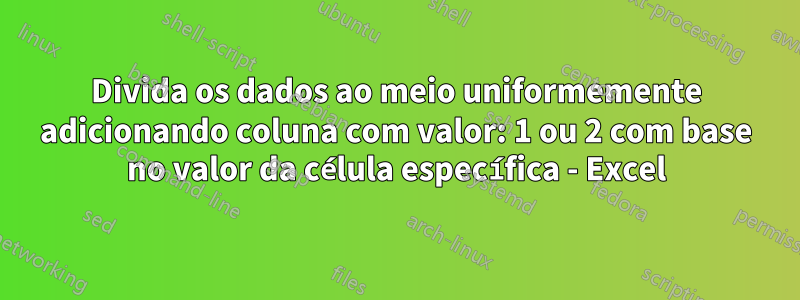 Divida os dados ao meio uniformemente adicionando coluna com valor: 1 ou 2 com base no valor da célula específica - Excel