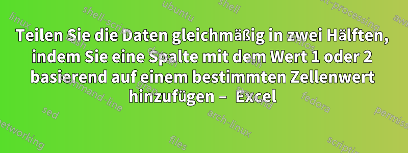 Teilen Sie die Daten gleichmäßig in zwei Hälften, indem Sie eine Spalte mit dem Wert 1 oder 2 basierend auf einem bestimmten Zellenwert hinzufügen – Excel