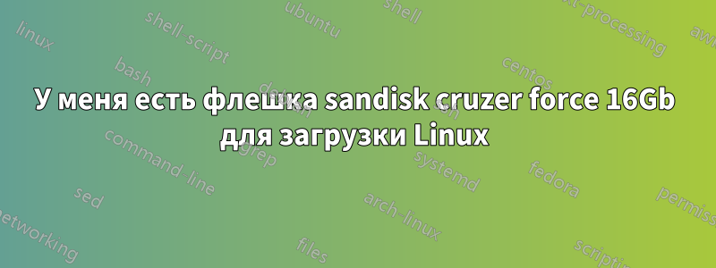 У меня есть флешка sandisk cruzer force 16Gb для загрузки Linux