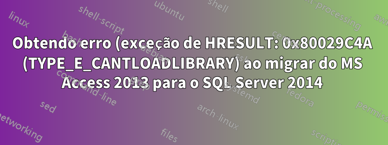 Obtendo erro (exceção de HRESULT: 0x80029C4A (TYPE_E_CANTLOADLIBRARY) ao migrar do MS Access 2013 para o SQL Server 2014